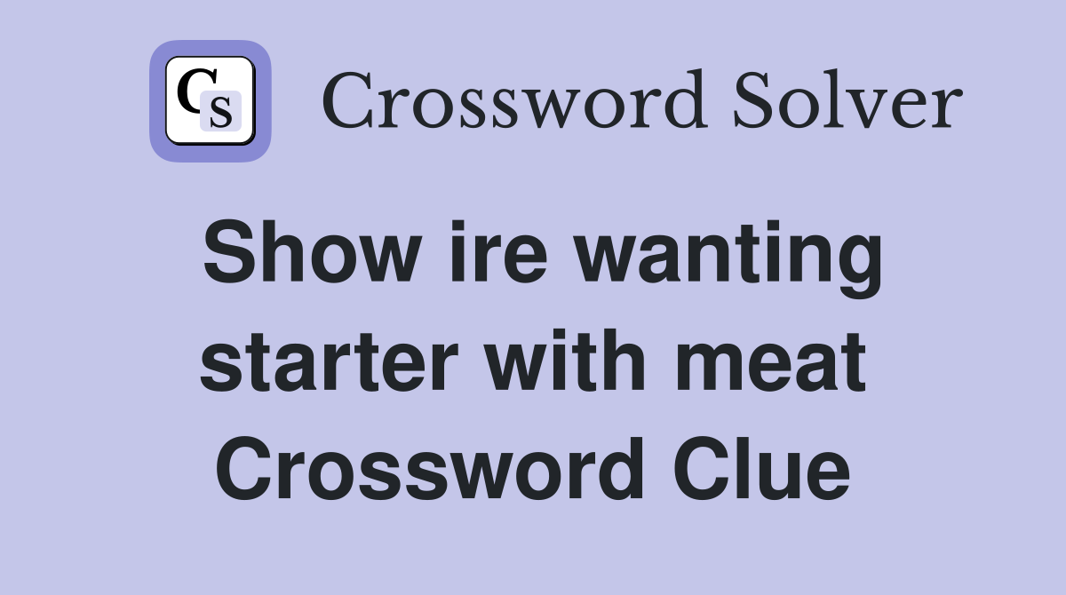 Show ire wanting starter with meat Crossword Clue