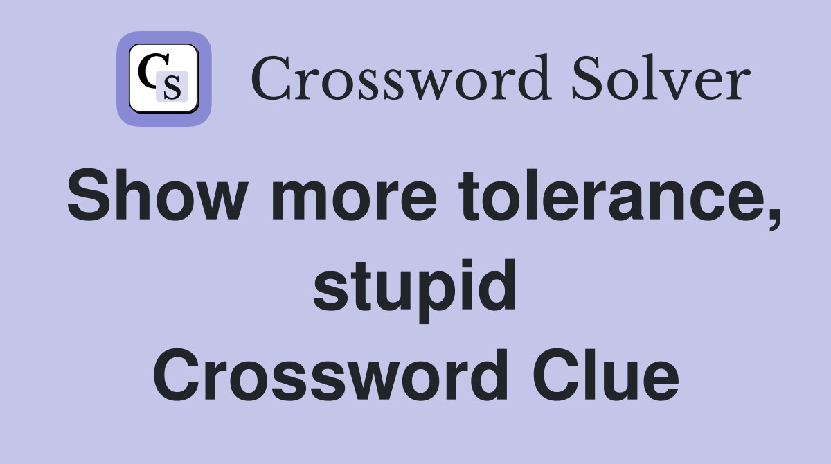 Show more tolerance, stupid Crossword Clue