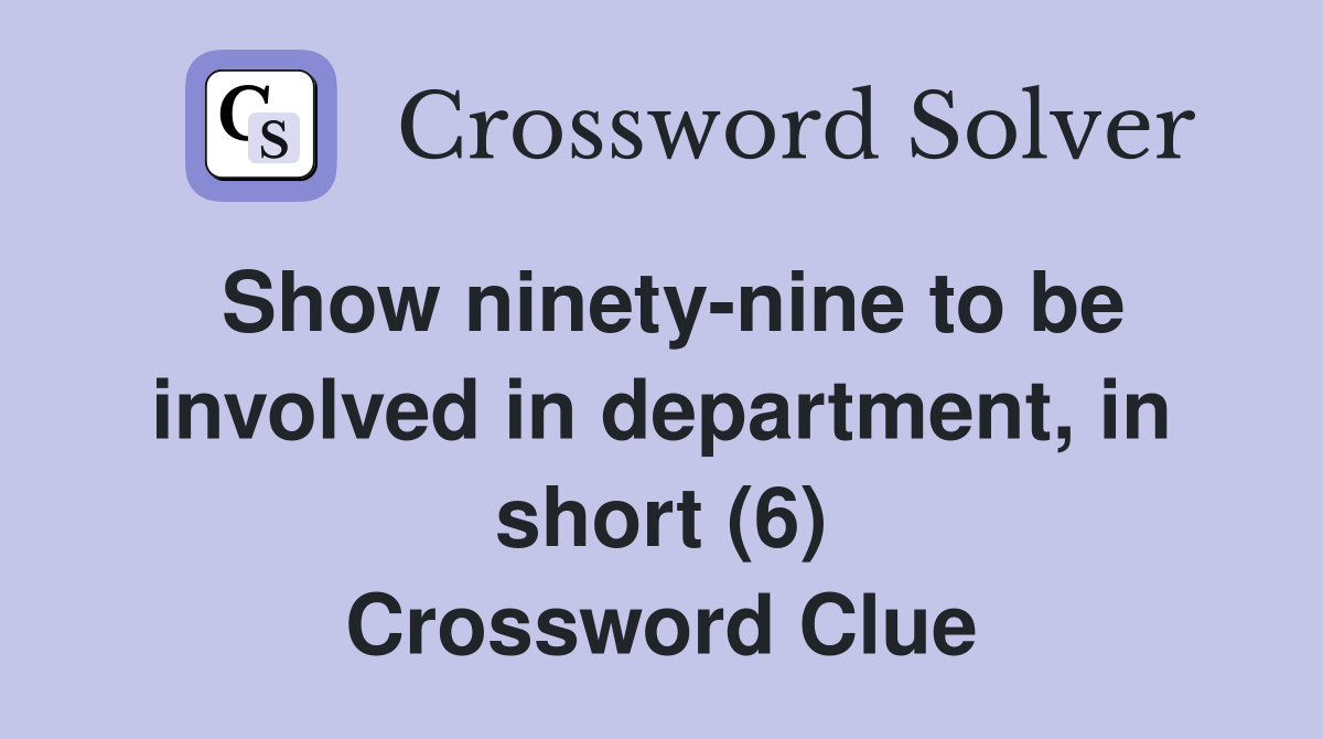 Show ninety-nine to be involved in department, in short (6) Crossword Clue