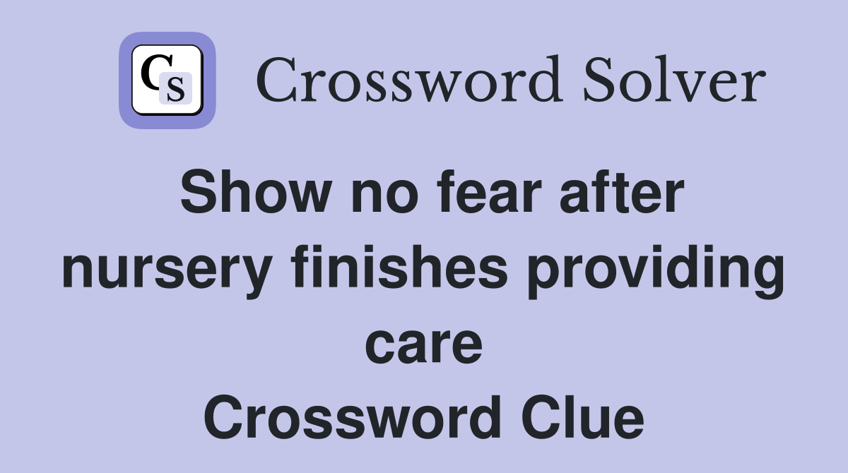 Show no fear after nursery finishes providing care Crossword Clue