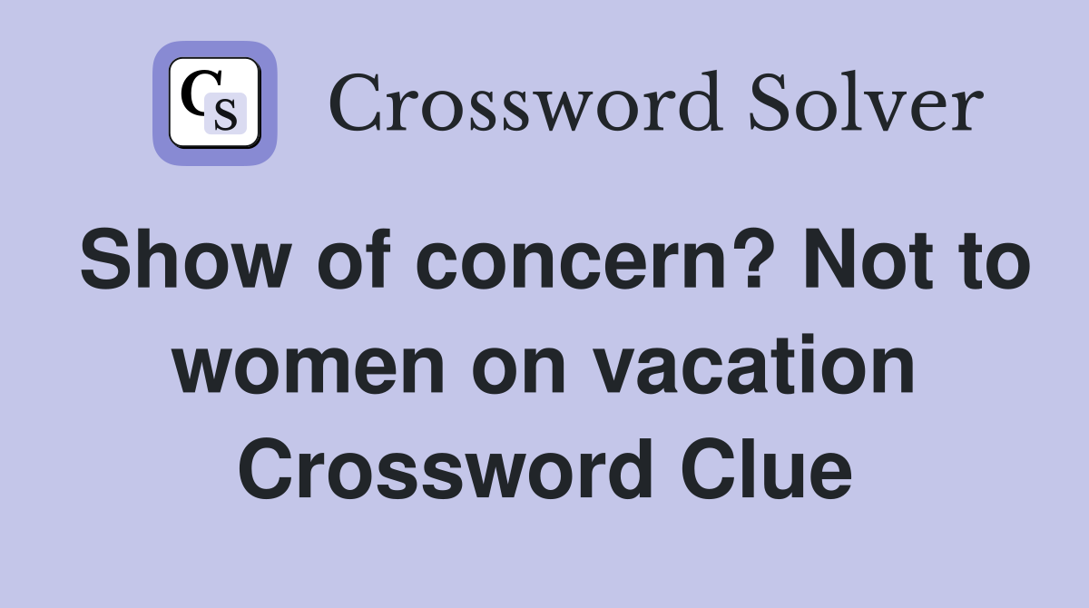 Show of concern? Not to women on vacation Crossword Clue