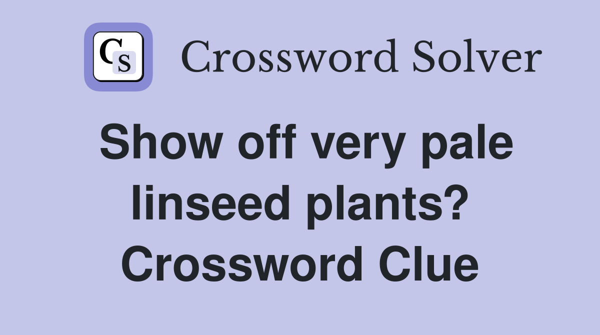 Show off very pale linseed plants? Crossword Clue