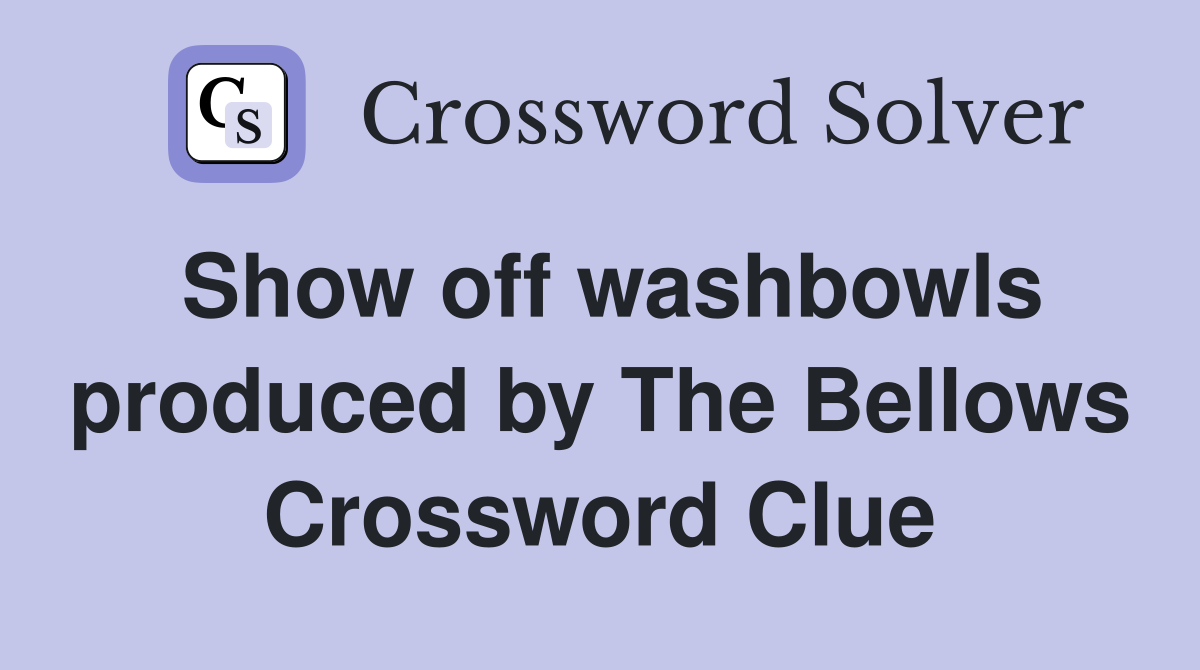 Show off washbowls produced by The Bellows Crossword Clue