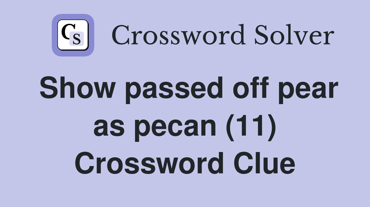 Show passed off pear as pecan (11) Crossword Clue