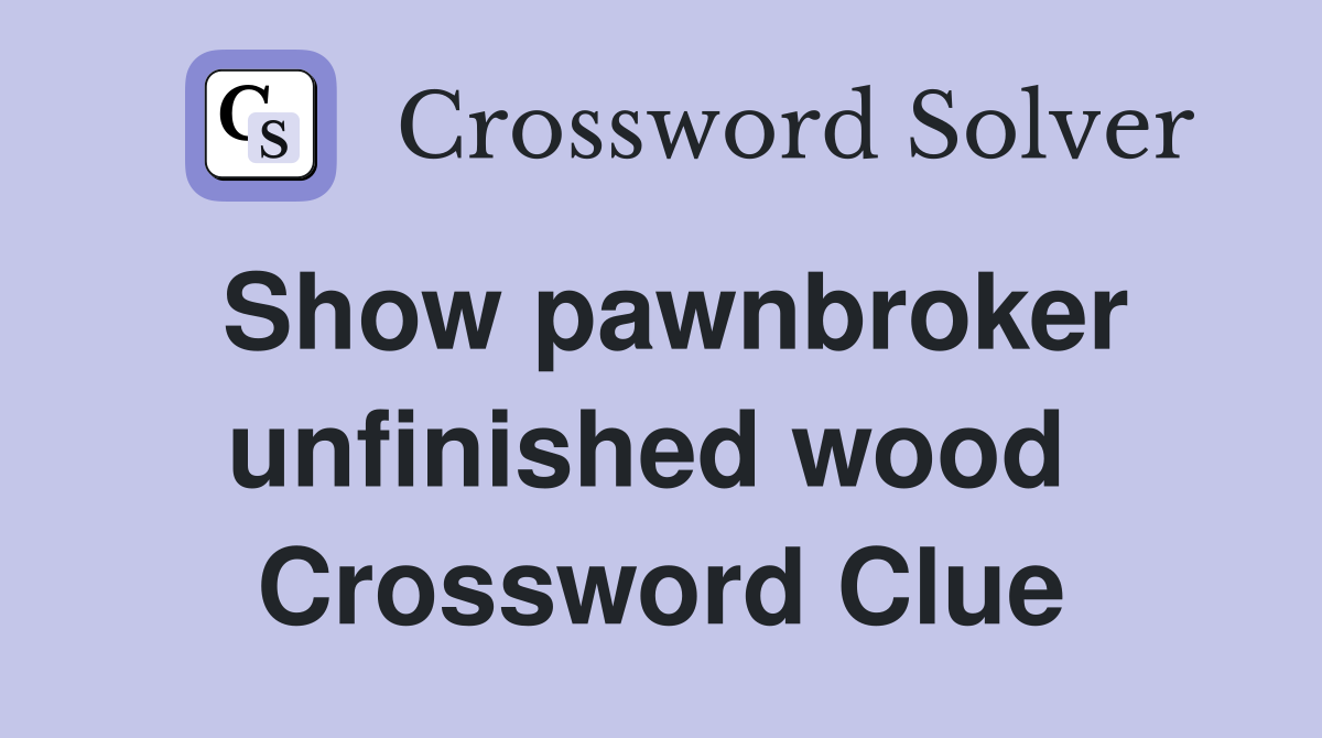 Show pawnbroker unfinished wood  Crossword Clue
