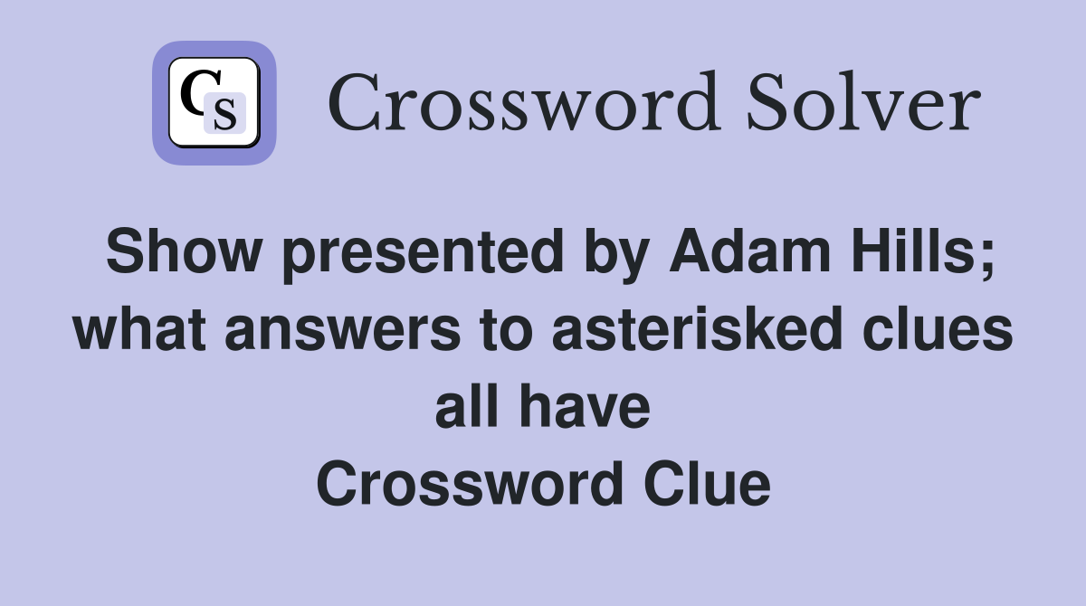 Show presented by Adam Hills; what answers to asterisked clues all have Crossword Clue