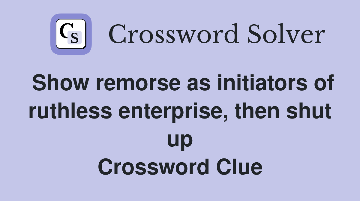 Show remorse as initiators of ruthless enterprise, then shut up Crossword Clue