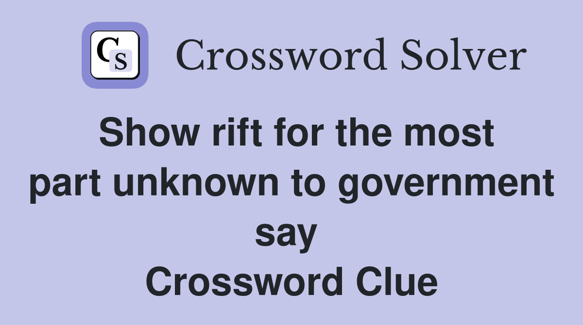 Show rift for the most part unknown to government say  Crossword Clue