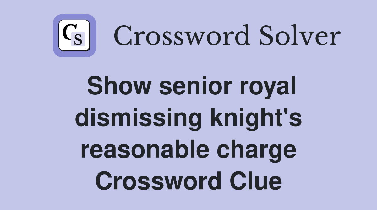 Show senior royal dismissing knight's reasonable charge Crossword Clue