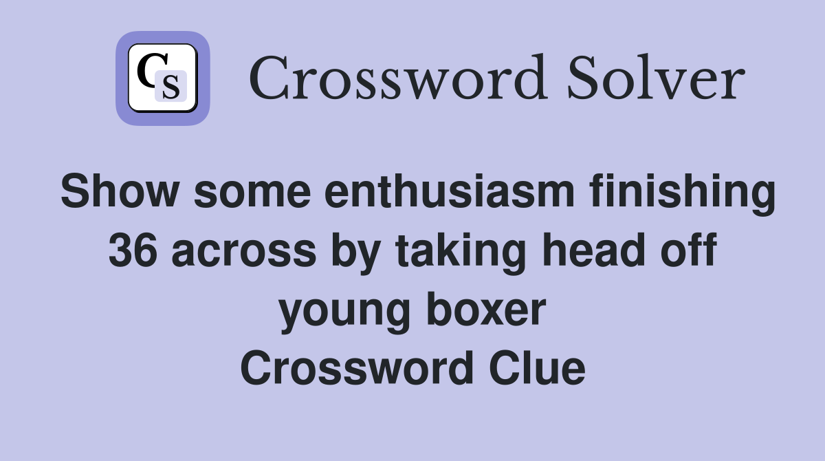 Show some enthusiasm finishing 36 across by taking head off young boxer Crossword Clue