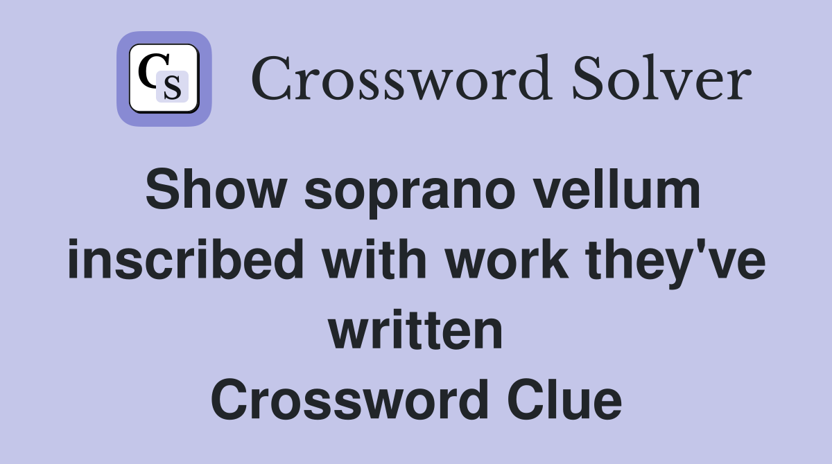 Show soprano vellum inscribed with work they've written Crossword Clue