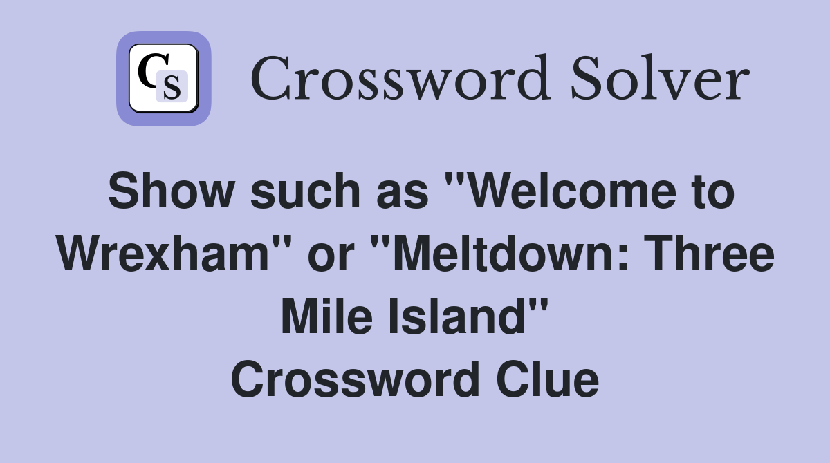 Show such as "Welcome to Wrexham" or "Meltdown: Three Mile Island" Crossword Clue