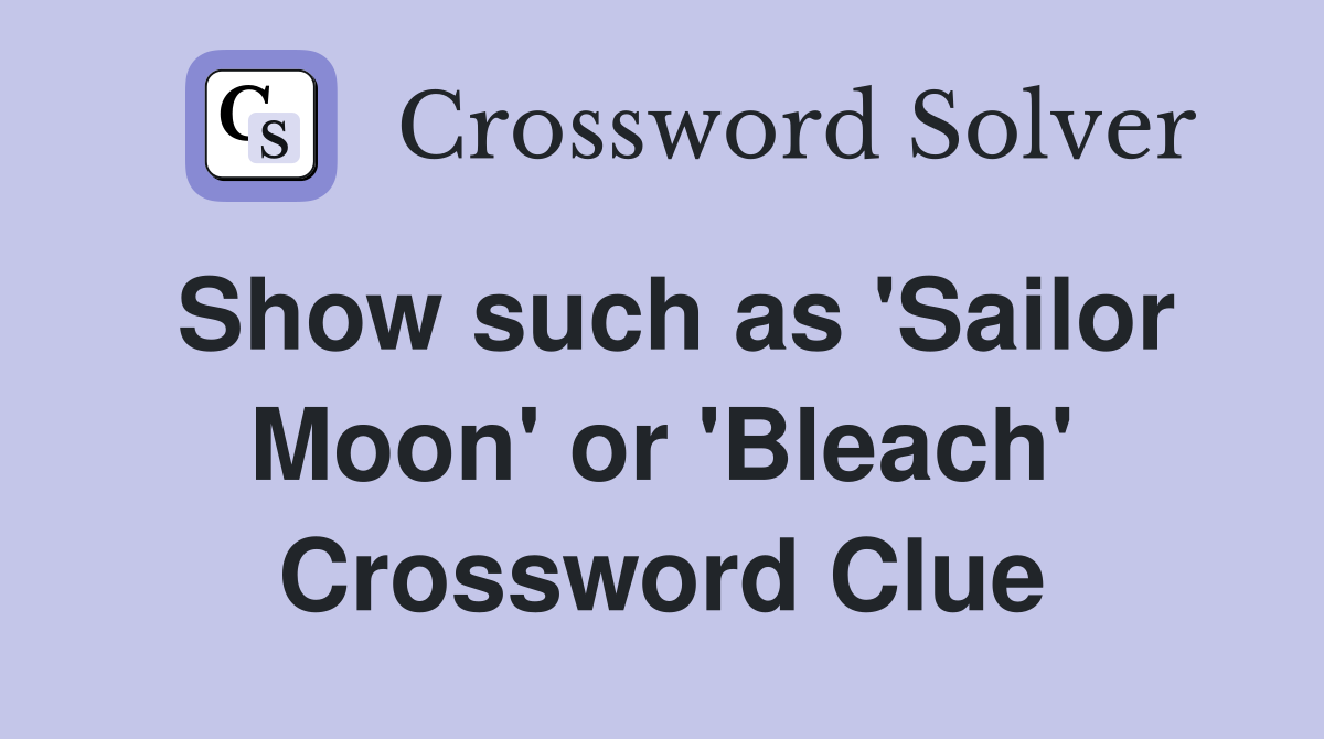Show such as 'Sailor Moon' or 'Bleach' Crossword Clue