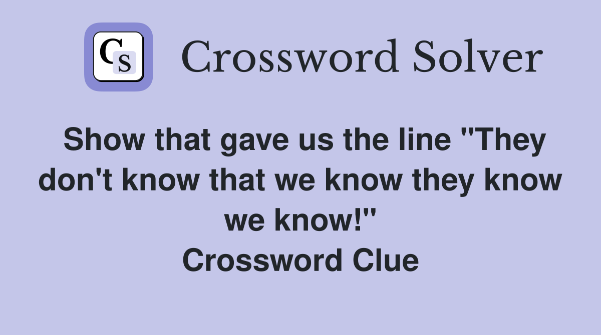 Show that gave us the line "They don't know that we know they know we know!" Crossword Clue