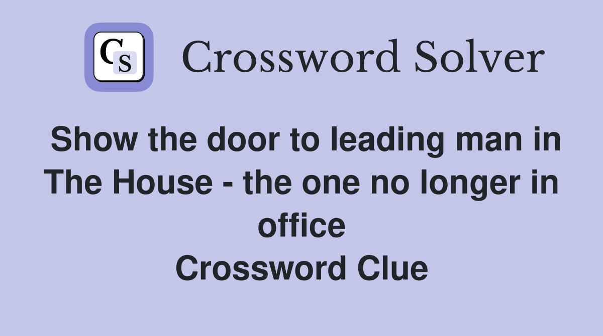 Show the door to leading man in The House - the one no longer in office Crossword Clue