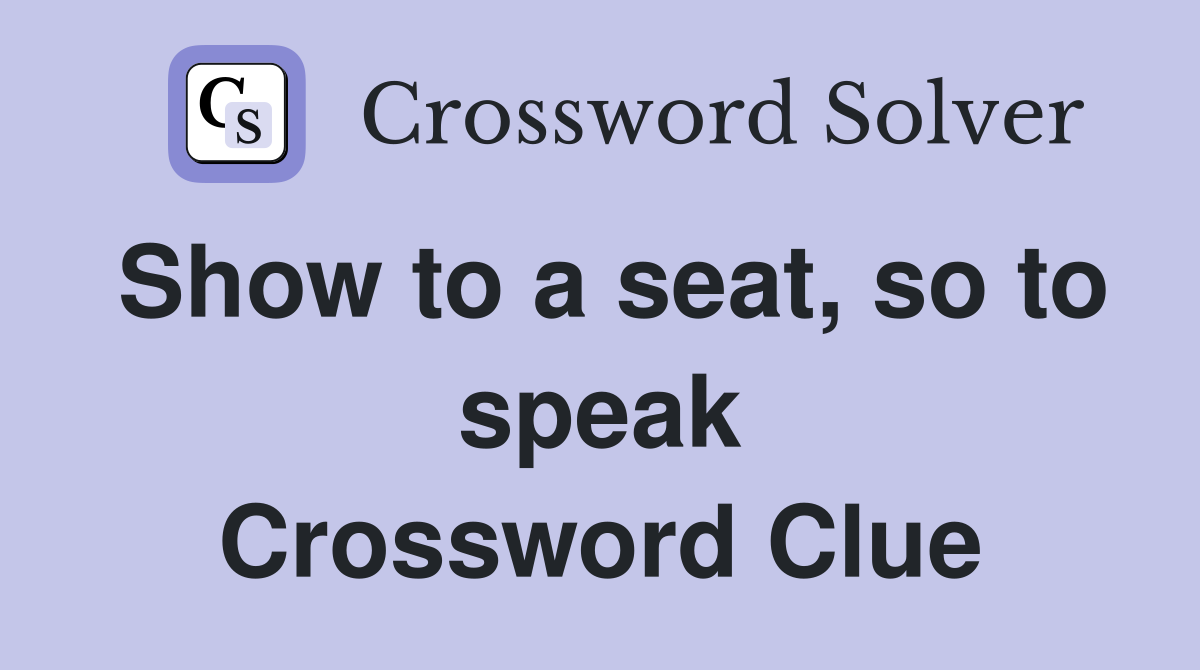 Show to a seat, so to speak Crossword Clue