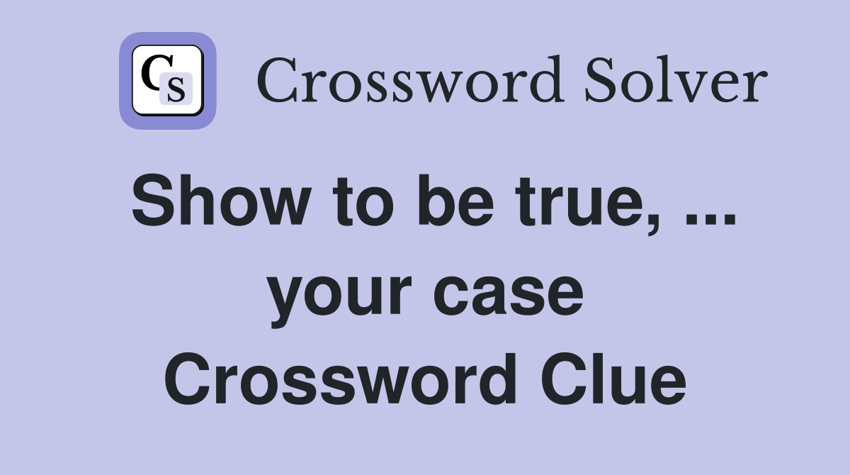Show to be true, ... your case Crossword Clue
