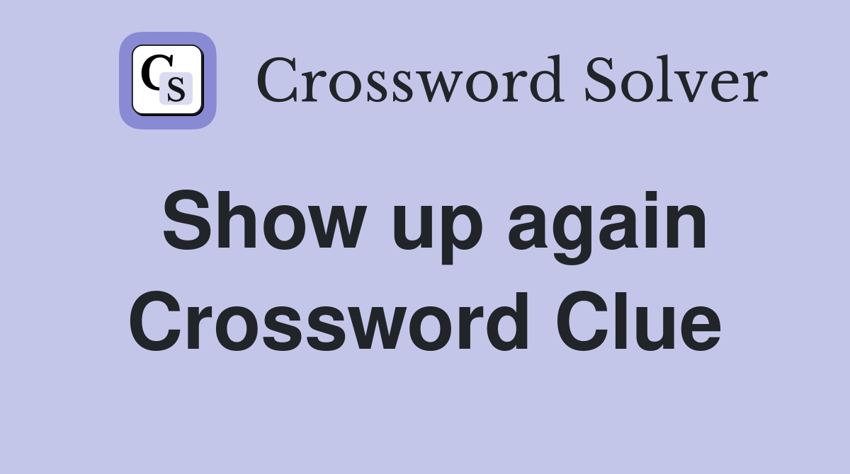 Show up again Crossword Clue