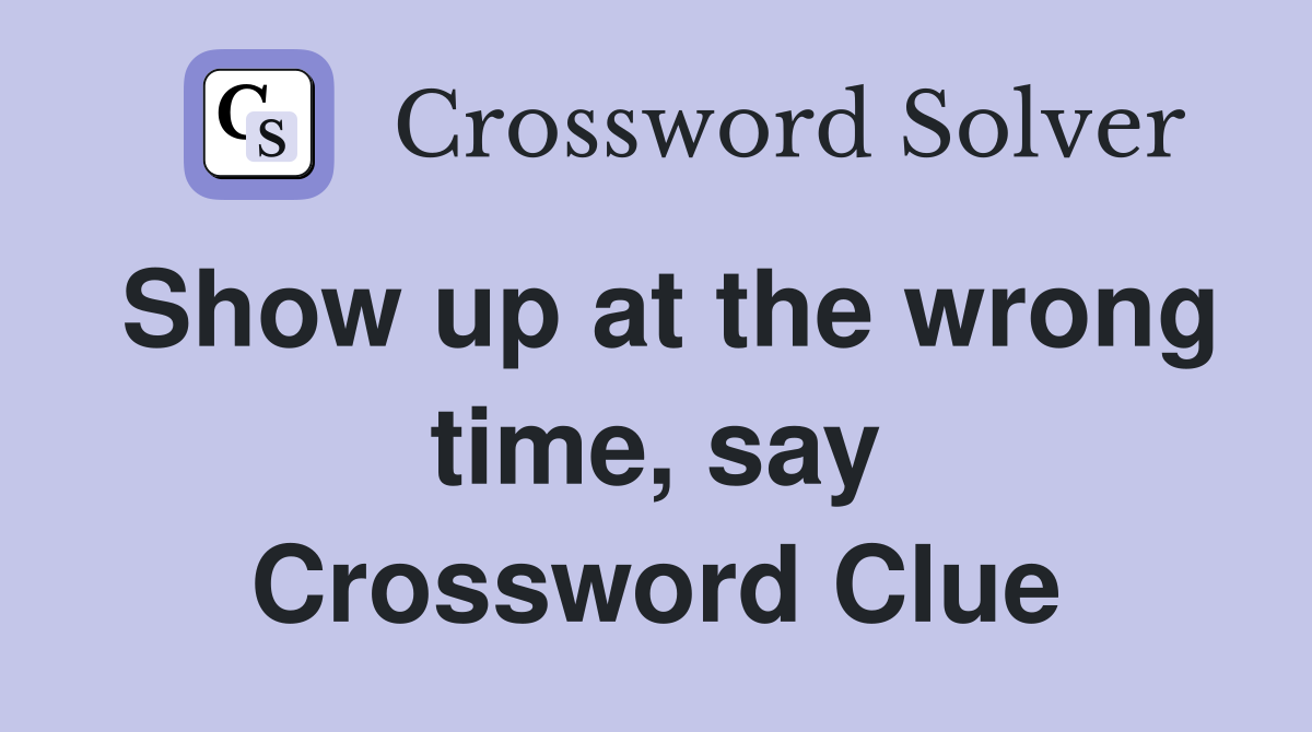 Show up at the wrong time, say Crossword Clue