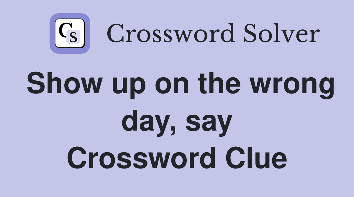 Show up on the wrong day, say Crossword Clue