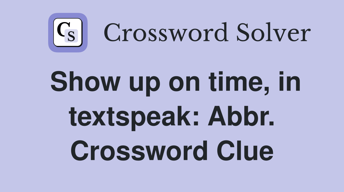 Show up on time, in textspeak: Abbr. Crossword Clue