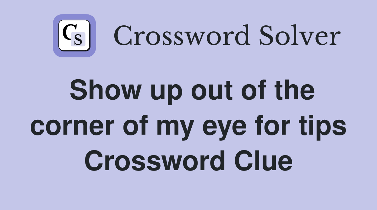 Show up out of the corner of my eye for tips Crossword Clue