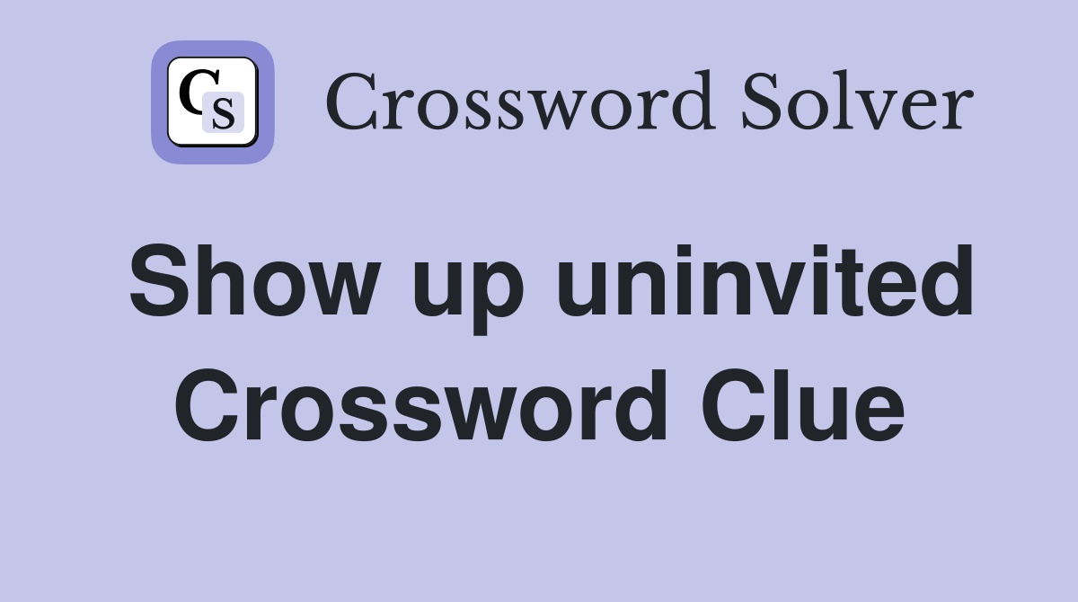 Show up uninvited Crossword Clue