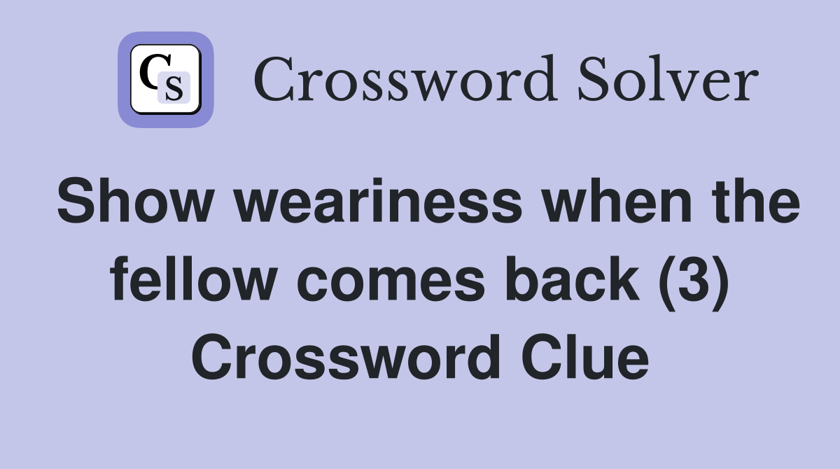 Show weariness when the fellow comes back (3) Crossword Clue
