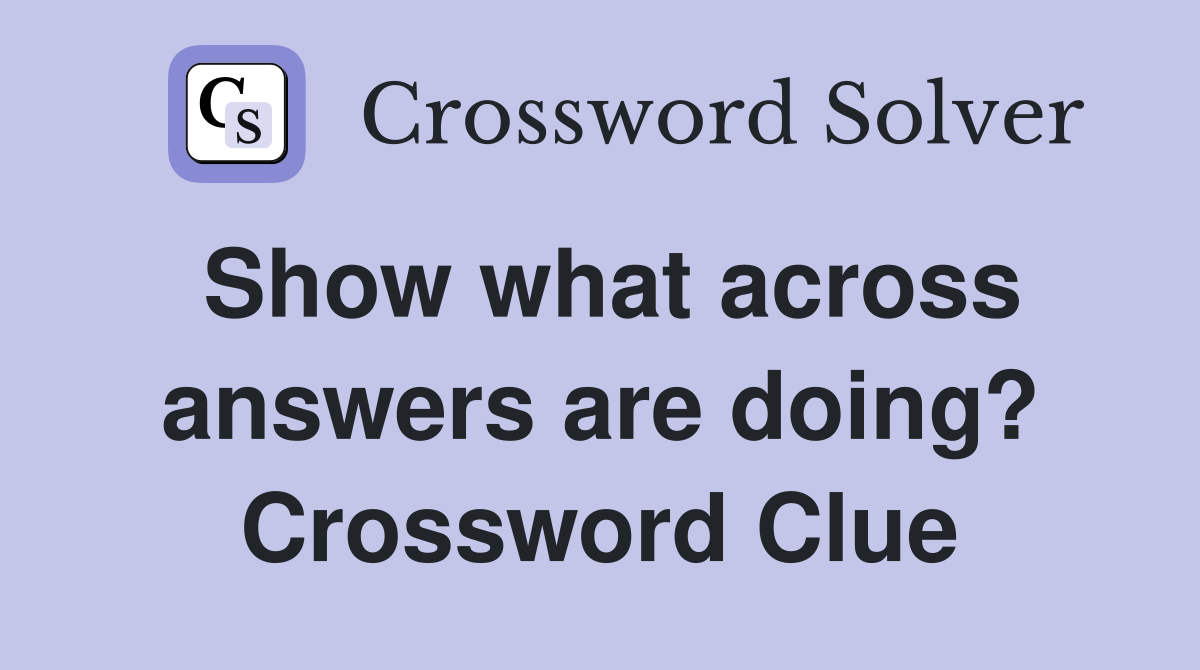 Show what across answers are doing? Crossword Clue