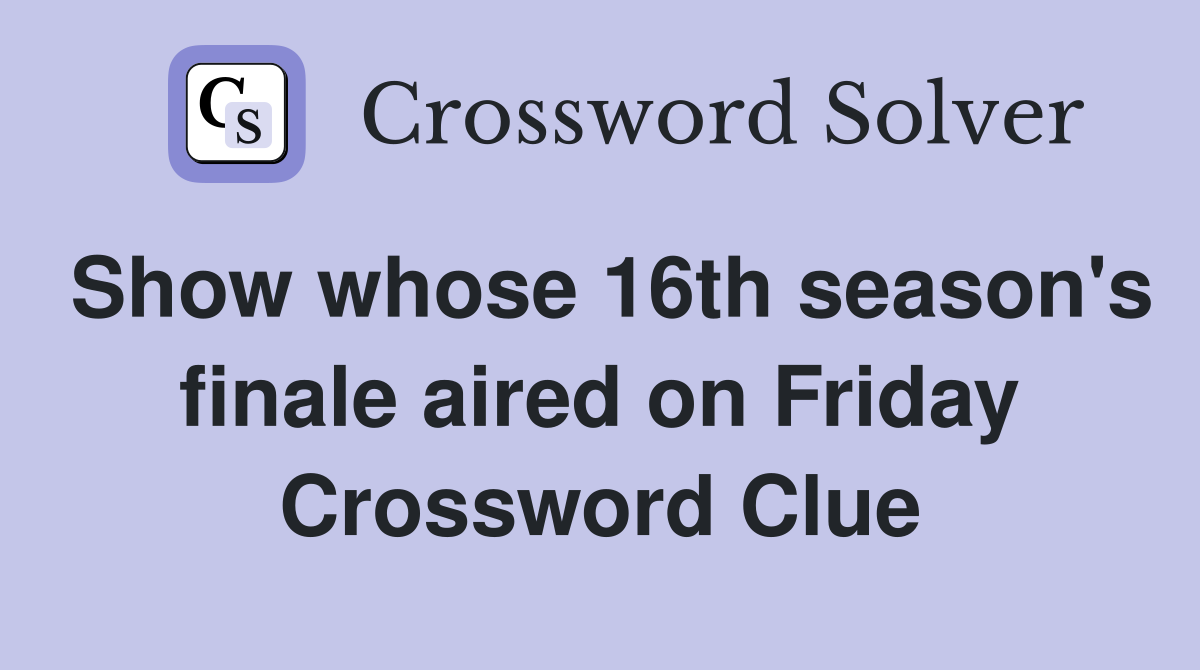 Show whose 16th season's finale aired on Friday Crossword Clue