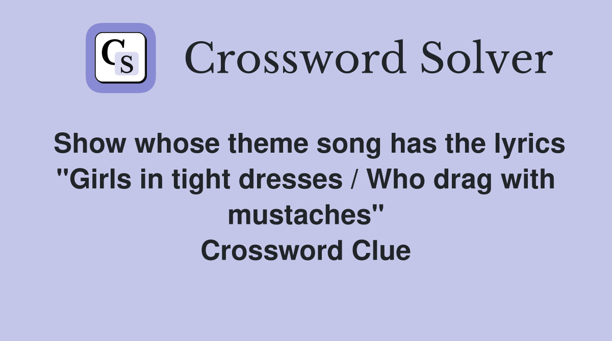 Show whose theme song has the lyrics "Girls in tight dresses / Who drag with mustaches" Crossword Clue
