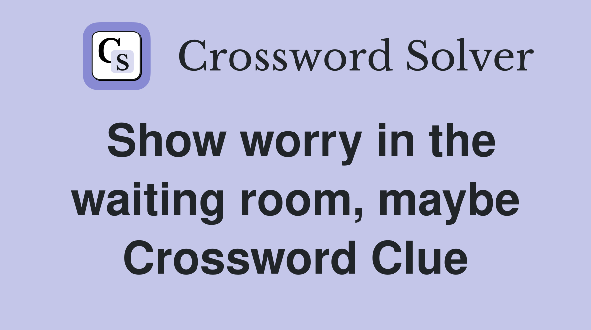 Show worry in the waiting room, maybe Crossword Clue
