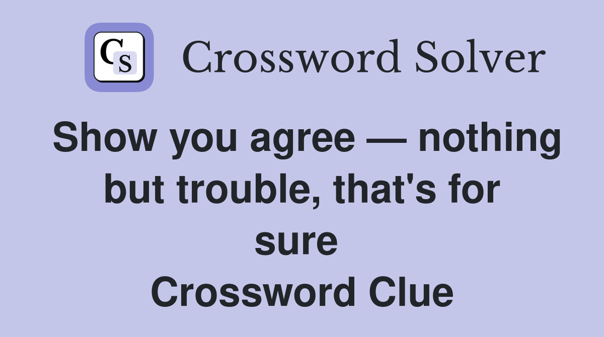 Show you agree — nothing but trouble, that's for sure  Crossword Clue