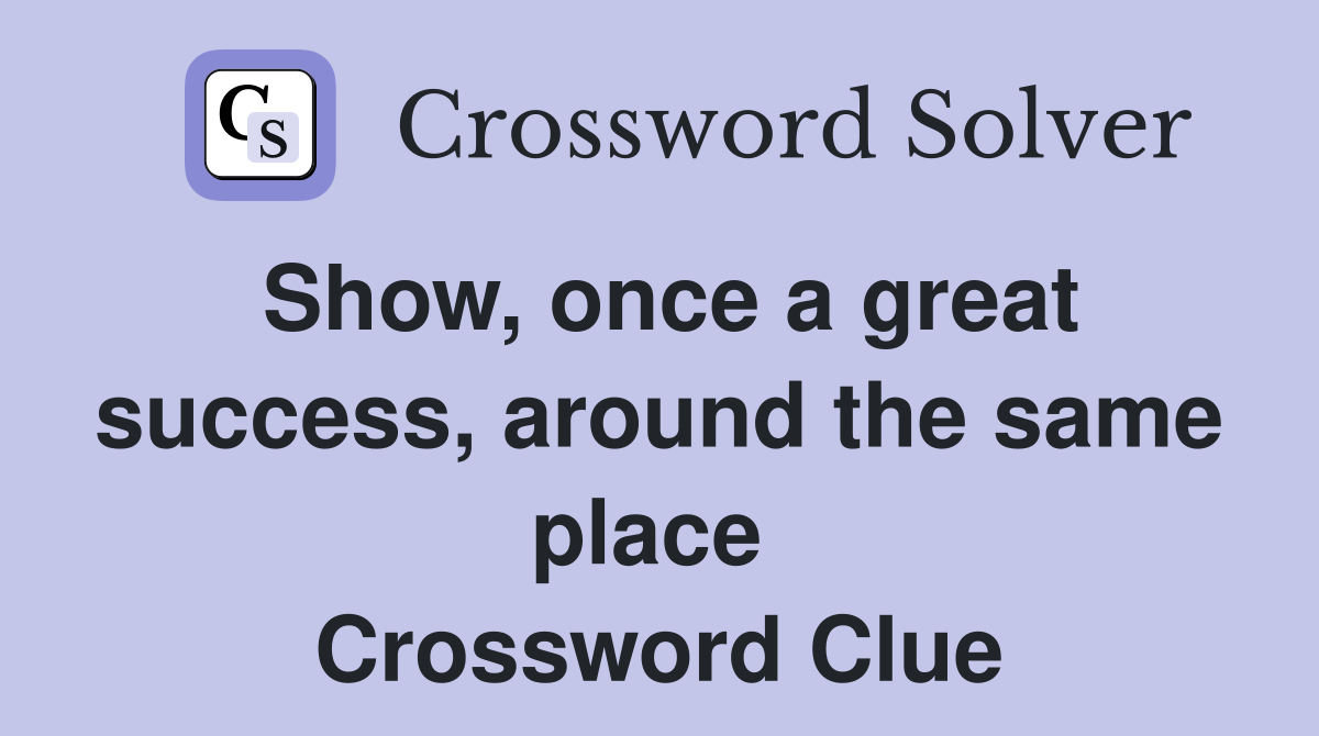 Show, once a great success, around the same place  Crossword Clue