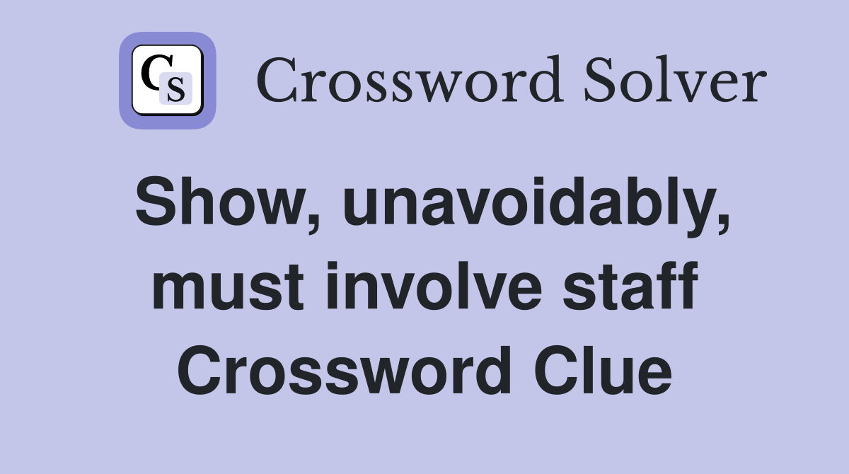 Show, unavoidably, must involve staff Crossword Clue