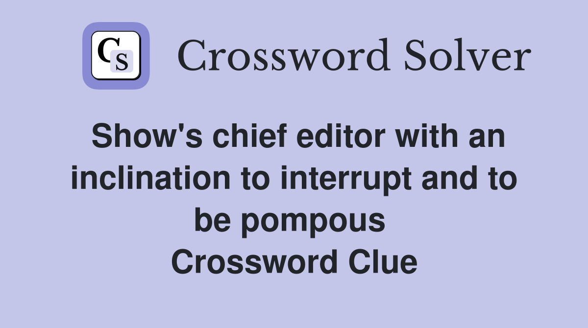 Show's chief editor with an inclination to interrupt and to be pompous  Crossword Clue