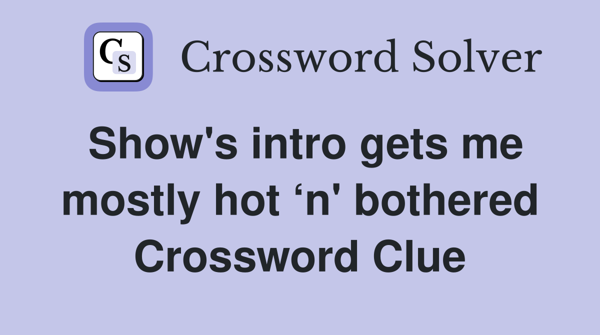 Show's intro gets me mostly hot ‘n' bothered Crossword Clue