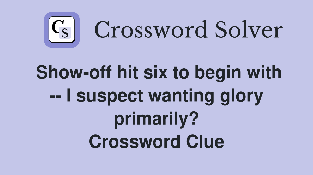 Show-off hit six to begin with -- I suspect wanting glory primarily? Crossword Clue