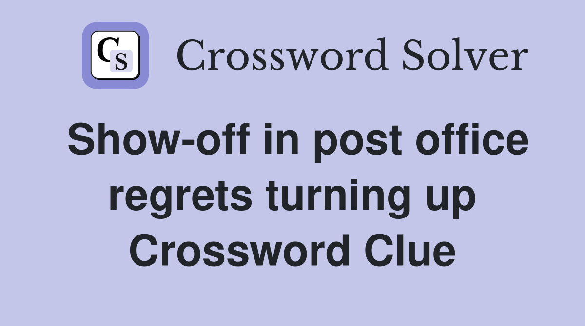 Show-off in post office regrets turning up Crossword Clue