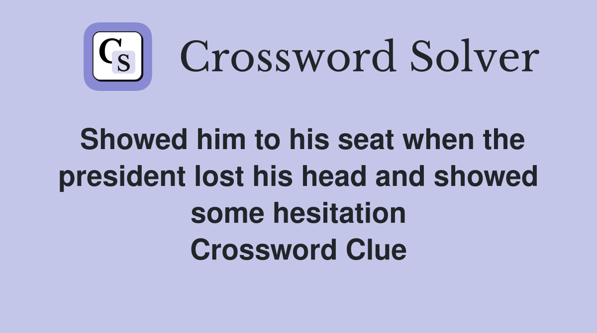 Showed him to his seat when the president lost his head and showed some hesitation Crossword Clue