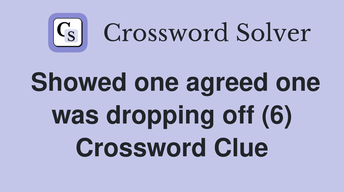 Showed one agreed one was dropping off (6) Crossword Clue