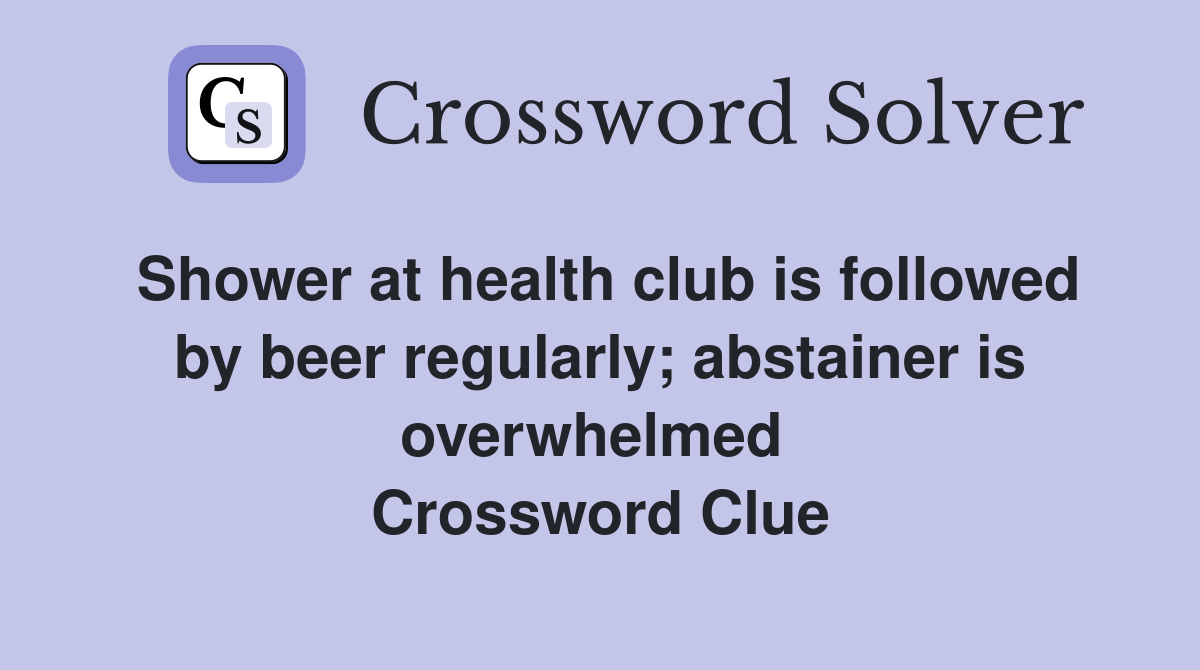 Shower at health club is followed by beer regularly; abstainer is overwhelmed  Crossword Clue