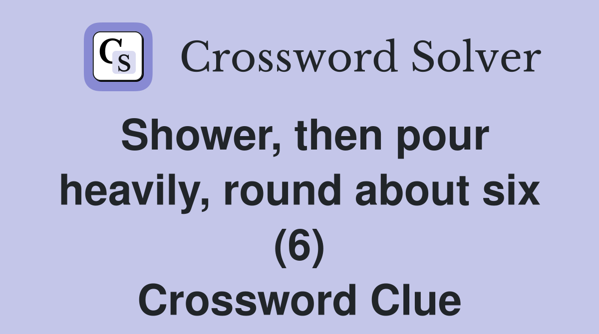 Shower, then pour heavily, round about six (6) Crossword Clue