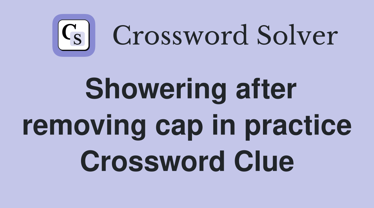 Showering after removing cap in practice Crossword Clue