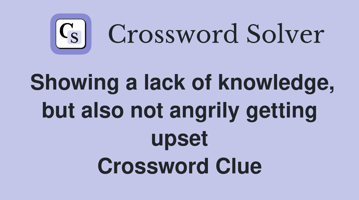 Showing a lack of knowledge, but also not angrily getting upset Crossword Clue