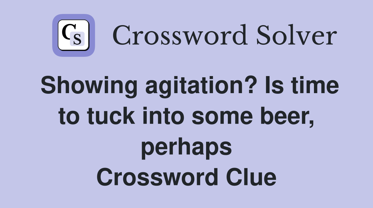Showing agitation? Is time to tuck into some beer, perhaps Crossword Clue
