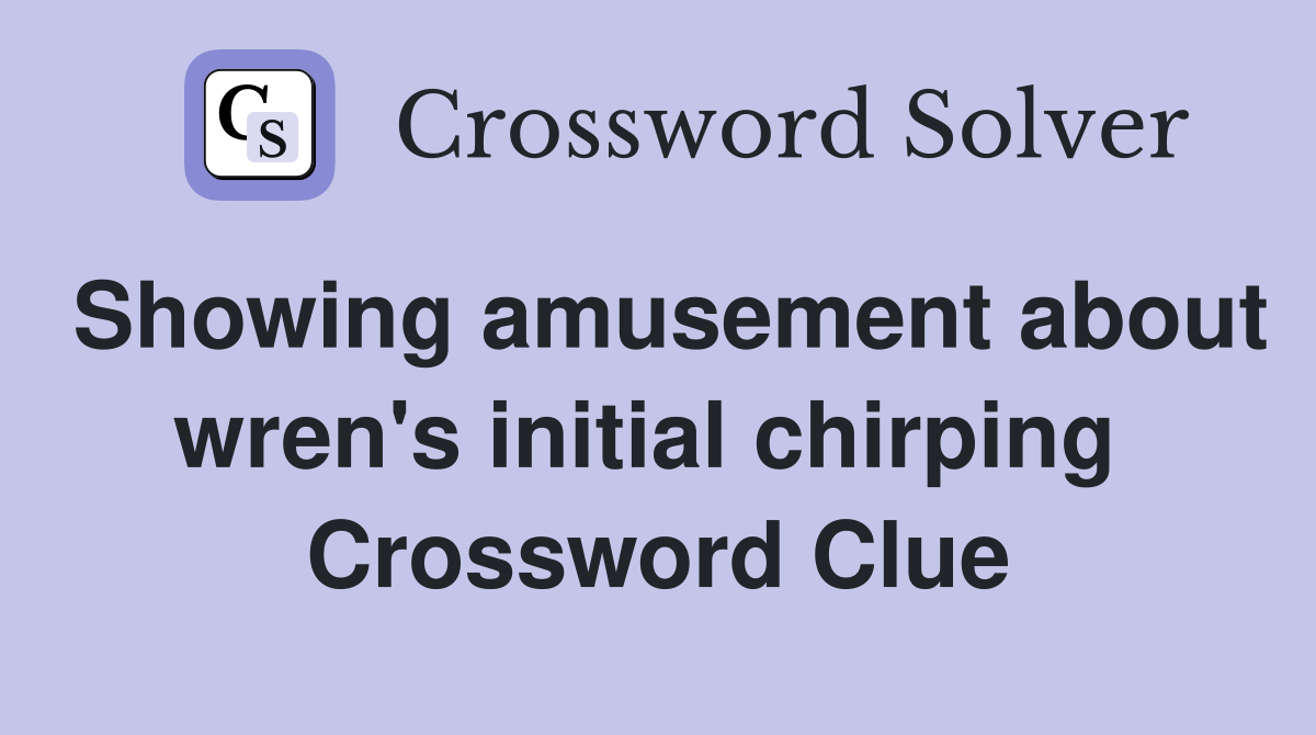 Showing amusement about wren's initial chirping  Crossword Clue