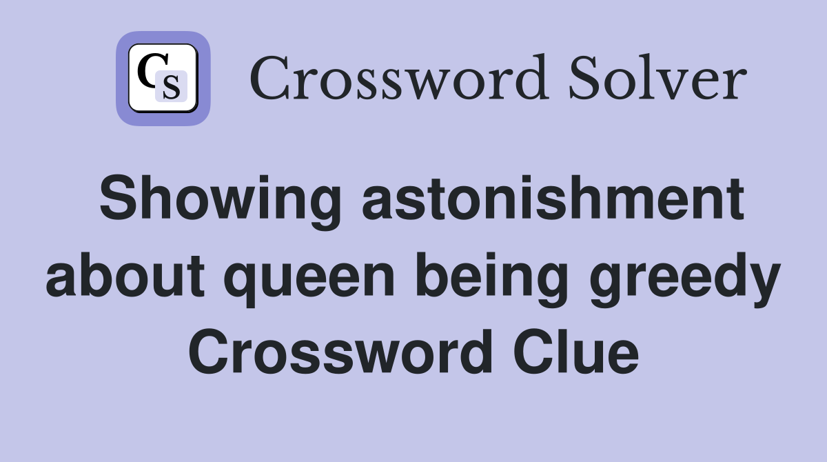 Showing astonishment about queen being greedy Crossword Clue