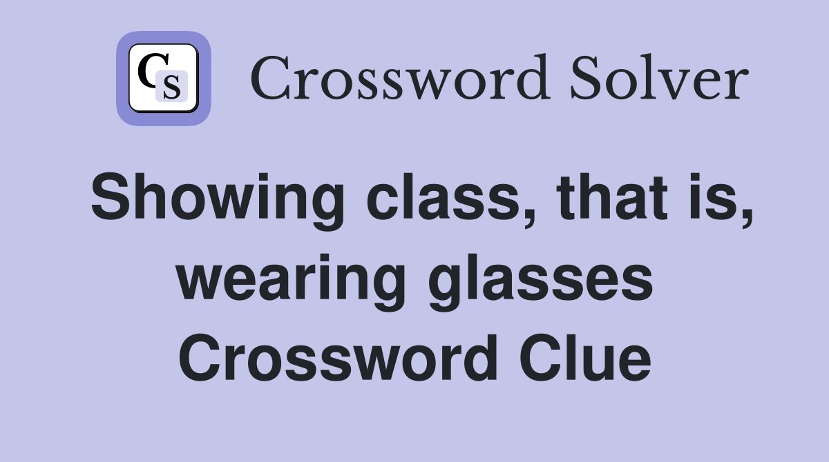 Showing class, that is, wearing glasses Crossword Clue