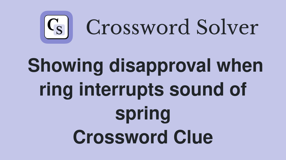 Showing disapproval when ring interrupts sound of spring Crossword Clue